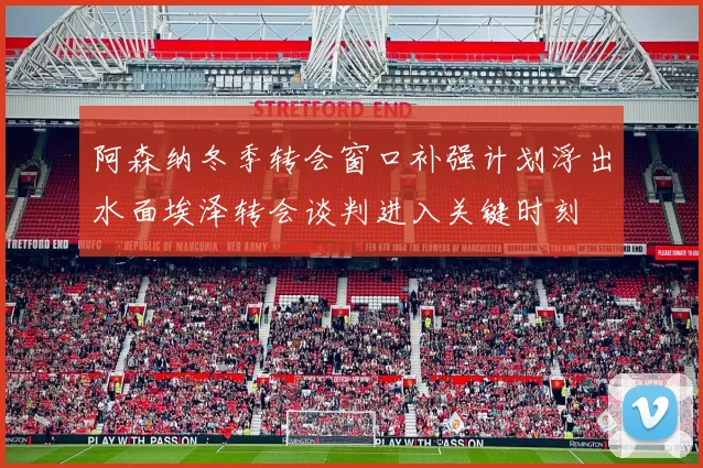 阿森纳冬季转会窗口补强计划浮出水面埃泽转会谈判进入关键时刻