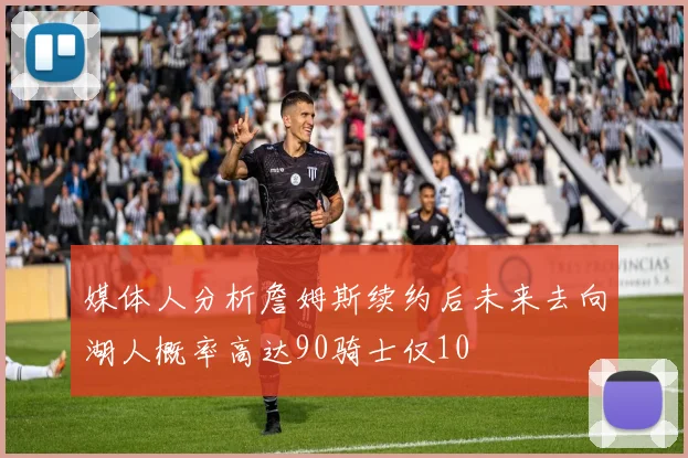 媒体人分析詹姆斯续约后未来去向湖人概率高达90骑士仅10