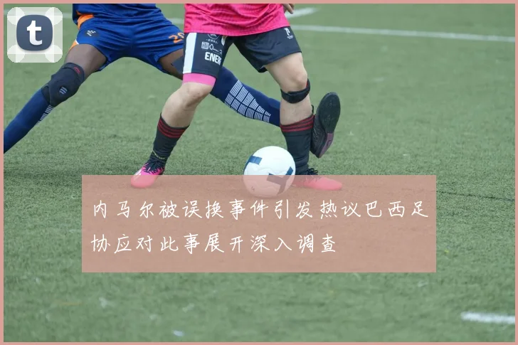 内马尔被误换事件引发热议巴西足协应对此事展开深入调查