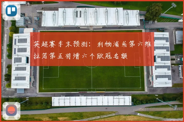 英超赛季末预测：利物浦或第六维拉若第五将增六个欧冠名额