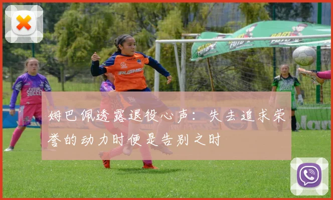 姆巴佩透露退役心声：失去追求荣誉的动力时便是告别之时