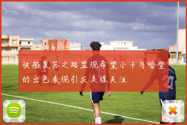 快船复苏之路显现希望小卡与哈登的出色表现引发美媒关注