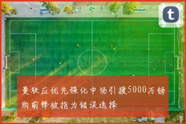 曼联应优先强化中场引援5000万镑购前锋被指为错误选择