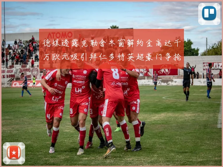 德媒透露克勒舍冬窗解约金高达千万欧元吸引拜仁多特英超豪门争抢