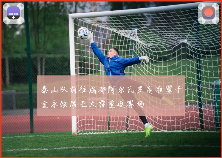 泰山队前往成都阿尔瓦罗高准翼于金永缺席王大雷重返赛场