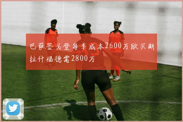 巴萨签戈登每季成本2600万欧买断拉什福德需2800万