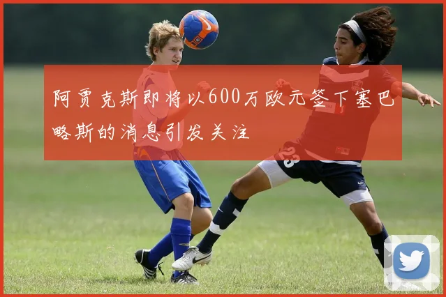 阿贾克斯即将以600万欧元签下塞巴略斯的消息引发关注