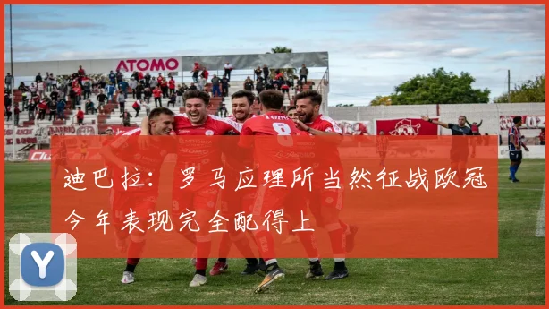 迪巴拉：罗马应理所当然征战欧冠今年表现完全配得上