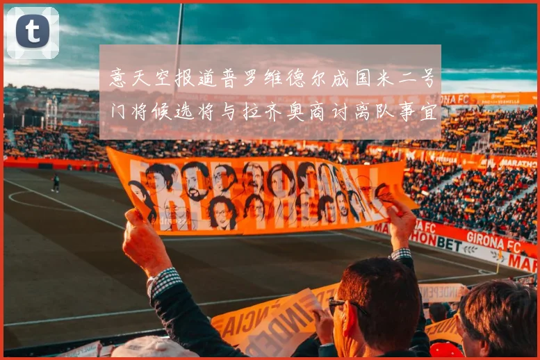 意天空报道普罗维德尔成国米二号门将候选将与拉齐奥商讨离队事宜