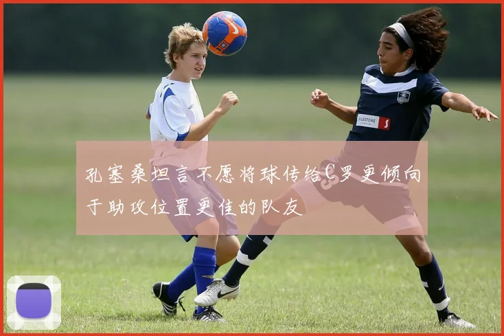 孔塞桑坦言不愿将球传给C罗更倾向于助攻位置更佳的队友