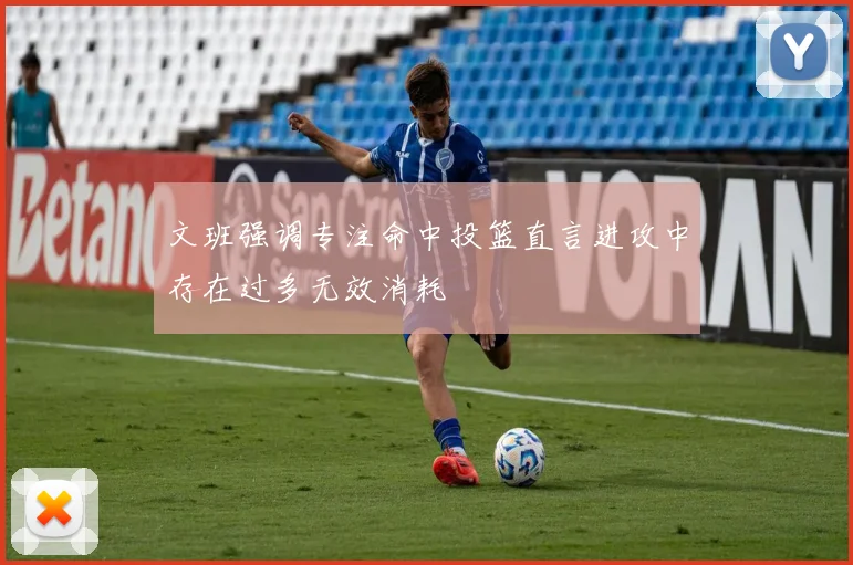 文班强调专注命中投篮直言进攻中存在过多无效消耗