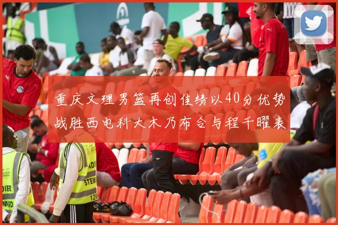 重庆文理男篮再创佳绩以40分优势战胜西电科大木乃布合与程千曜表现出色