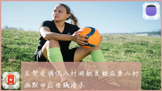 东契奇调侃八村游艇度假花费八村幽默回应借钱请求