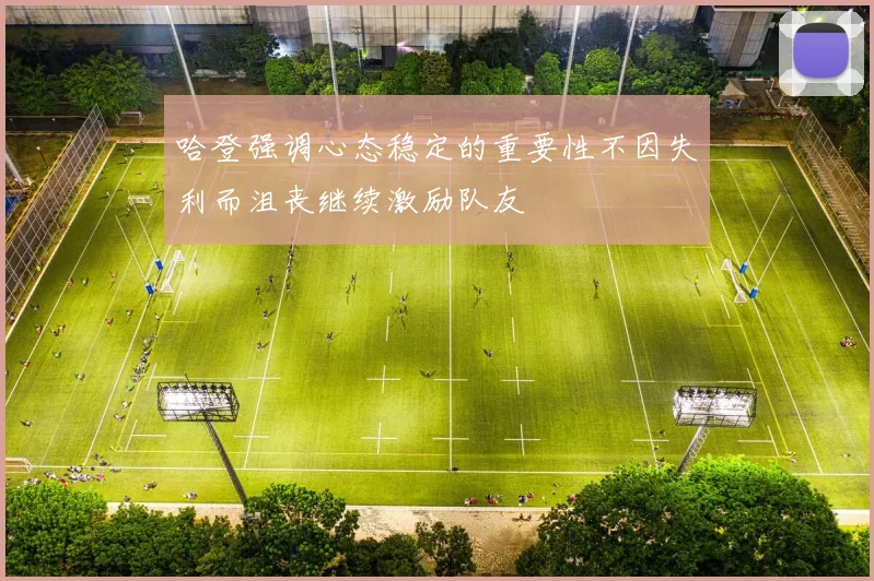 哈登强调心态稳定的重要性不因失利而沮丧继续激励队友
