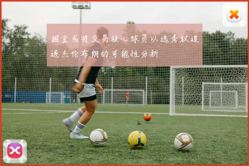 掘金或将交易核心球员以选秀权追逐杰伦布朗的可能性分析