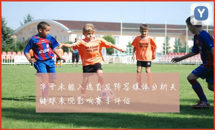 华子未能入选首发阵容媒体分析关键球表现影响赛季评估