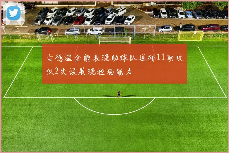 古德温全能表现助球队逆转11助攻仅2失误展现控场能力