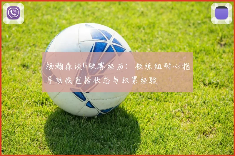 杨瀚森谈G联赛经历：教练组耐心指导助我重拾状态与积累经验