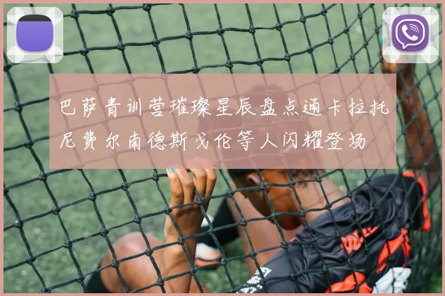 巴萨青训营璀璨星辰盘点通卡拉托尼费尔南德斯戈伦等人闪耀登场