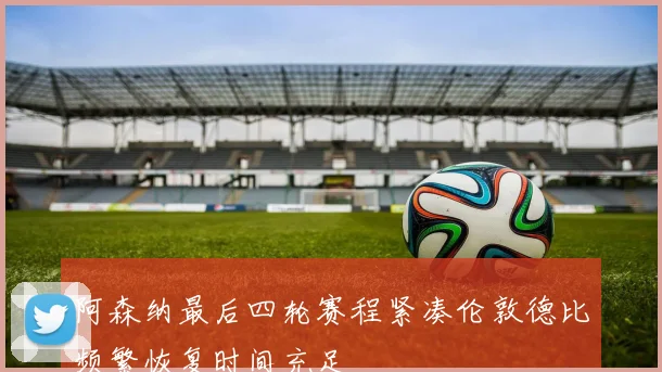 阿森纳最后四轮赛程紧凑伦敦德比频繁恢复时间充足